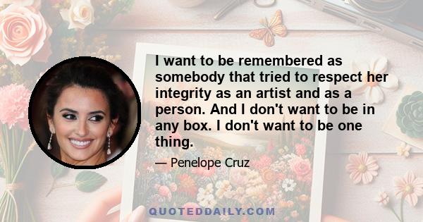 I want to be remembered as somebody that tried to respect her integrity as an artist and as a person. And I don't want to be in any box. I don't want to be one thing.