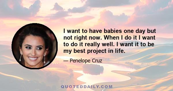 I want to have babies one day but not right now. When I do it I want to do it really well. I want it to be my best project in life.