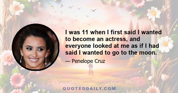 I was 11 when I first said I wanted to become an actress, and everyone looked at me as if I had said I wanted to go to the moon.