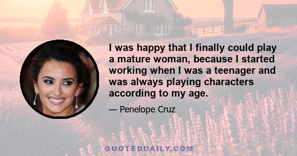 I was happy that I finally could play a mature woman, because I started working when I was a teenager and was always playing characters according to my age.