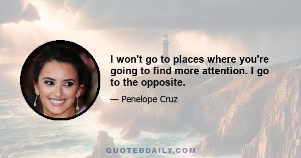 I won't go to places where you're going to find more attention. I go to the opposite.