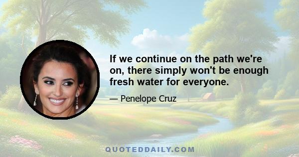 If we continue on the path we're on, there simply won't be enough fresh water for everyone.