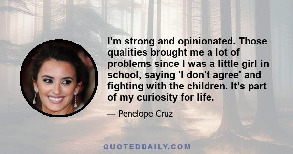 I'm strong and opinionated. Those qualities brought me a lot of problems since I was a little girl in school, saying 'I don't agree' and fighting with the children. It's part of my curiosity for life.