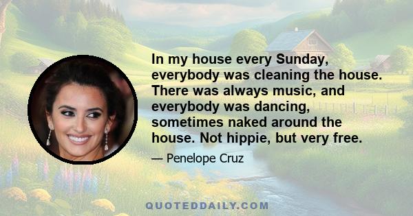 In my house every Sunday, everybody was cleaning the house. There was always music, and everybody was dancing, sometimes naked around the house. Not hippie, but very free.