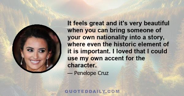 It feels great and it's very beautiful when you can bring someone of your own nationality into a story, where even the historic element of it is important. I loved that I could use my own accent for the character.