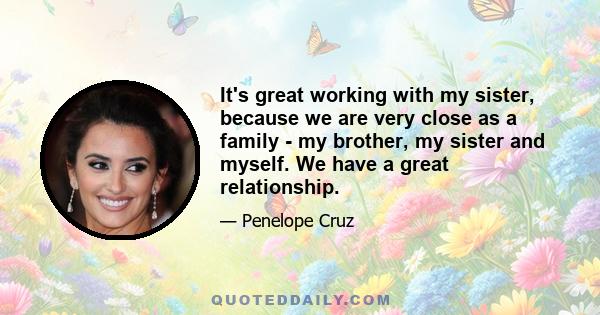 It's great working with my sister, because we are very close as a family - my brother, my sister and myself. We have a great relationship.