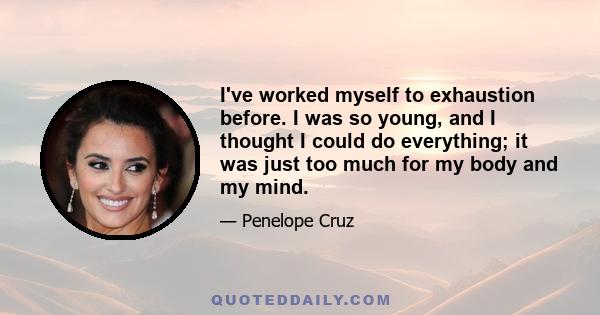 I've worked myself to exhaustion before. I was so young, and I thought I could do everything; it was just too much for my body and my mind.