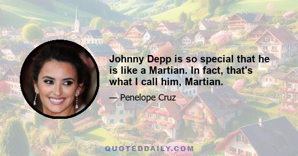 Johnny Depp is so special that he is like a Martian. In fact, that's what I call him, Martian.