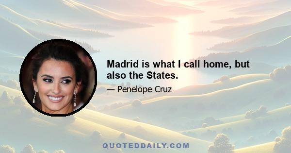 Madrid is what I call home, but also the States.