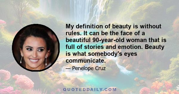 My definition of beauty is without rules. It can be the face of a beautiful 90-year-old woman that is full of stories and emotion. Beauty is what somebody's eyes communicate.