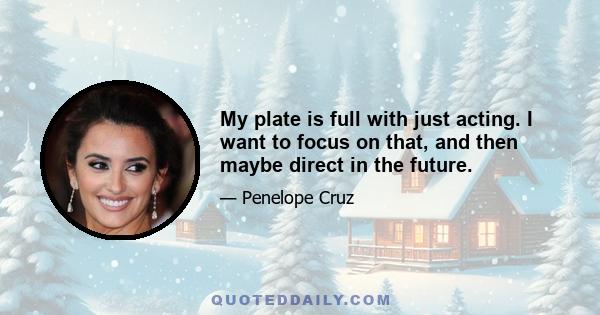 My plate is full with just acting. I want to focus on that, and then maybe direct in the future.