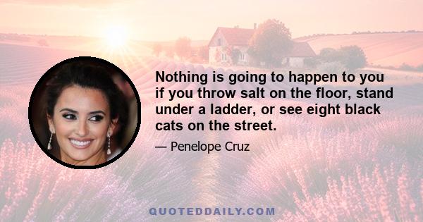 Nothing is going to happen to you if you throw salt on the floor, stand under a ladder, or see eight black cats on the street.