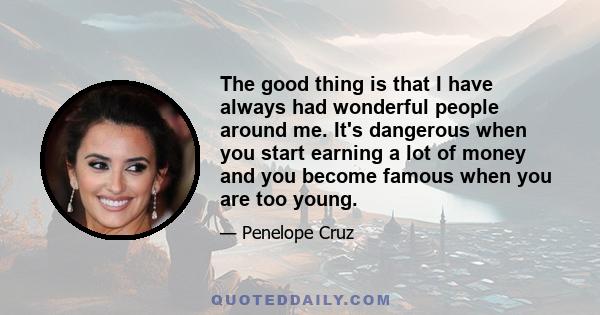 The good thing is that I have always had wonderful people around me. It's dangerous when you start earning a lot of money and you become famous when you are too young.