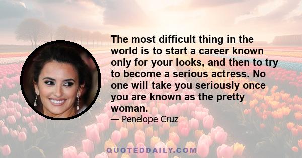 The most difficult thing in the world is to start a career known only for your looks, and then to try to become a serious actress. No one will take you seriously once you are known as the pretty woman.