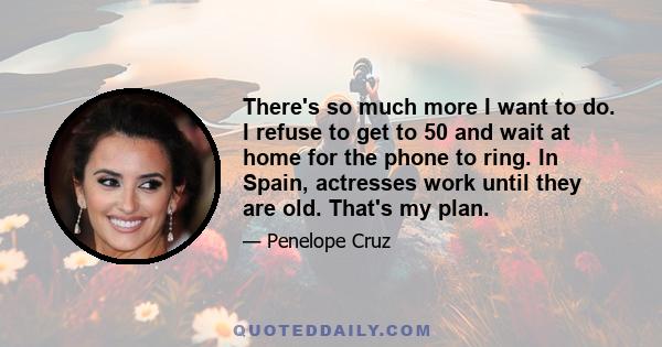 There's so much more I want to do. I refuse to get to 50 and wait at home for the phone to ring. In Spain, actresses work until they are old. That's my plan.