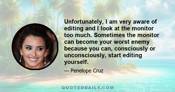 Unfortunately, I am very aware of editing and I look at the monitor too much. Sometimes the monitor can become your worst enemy because you can, consciously or unconsciously, start editing yourself.