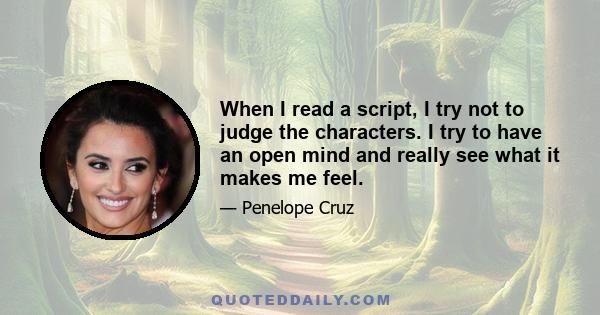 When I read a script, I try not to judge the characters. I try to have an open mind and really see what it makes me feel.