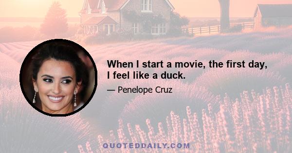 When I start a movie, the first day, I feel like a duck.