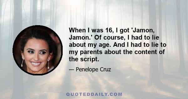 When I was 16, I got 'Jamon, Jamon.' Of course, I had to lie about my age. And I had to lie to my parents about the content of the script.