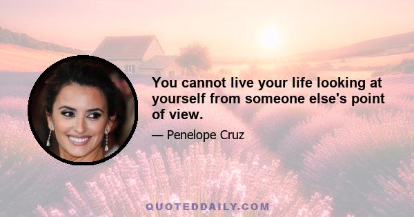 You cannot live your life looking at yourself from someone else's point of view.