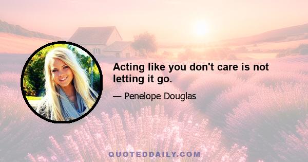 Acting like you don't care is not letting it go.