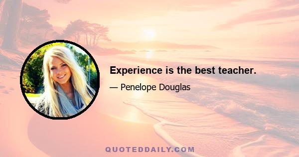 Experience is the best teacher.