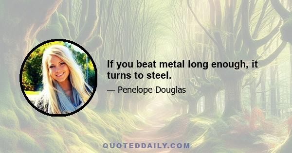 If you beat metal long enough, it turns to steel.