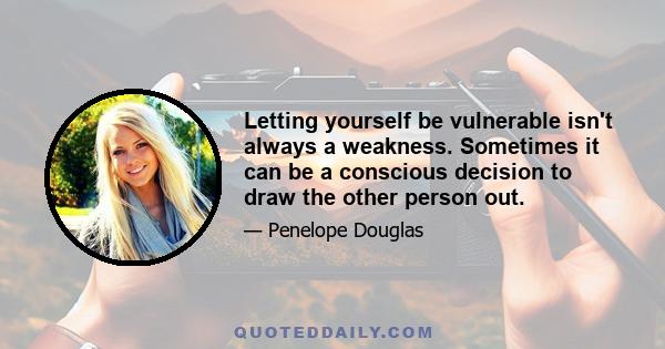 Letting yourself be vulnerable isn't always a weakness. Sometimes it can be a conscious decision to draw the other person out.