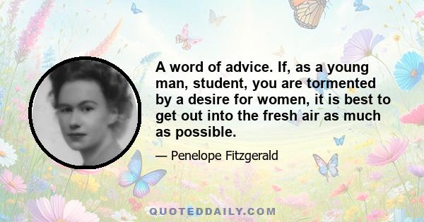 A word of advice. If, as a young man, student, you are tormented by a desire for women, it is best to get out into the fresh air as much as possible.