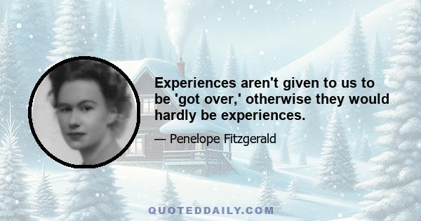 Experiences aren't given to us to be 'got over,' otherwise they would hardly be experiences.