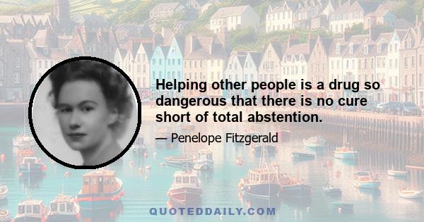 Helping other people is a drug so dangerous that there is no cure short of total abstention.