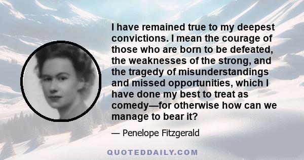 I have remained true to my deepest convictions. I mean the courage of those who are born to be defeated, the weaknesses of the strong, and the tragedy of misunderstandings and missed opportunities, which I have done my