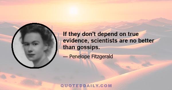 If they don't depend on true evidence, scientists are no better than gossips.