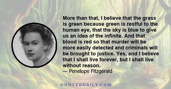 More than that, I believe that the grass is green because green is restful to the human eye, that the sky is blue to give us an idea of the infinite. And that blood is red so that murder will be more easily detected and 