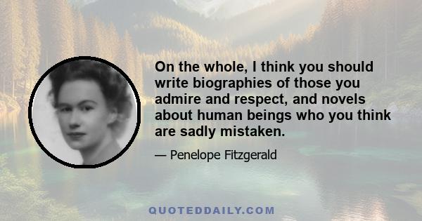 On the whole, I think you should write biographies of those you admire and respect, and novels about human beings who you think are sadly mistaken.