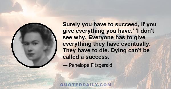 Surely you have to succeed, if you give everything you have.' 'I don't see why. Everyone has to give everything they have eventually. They have to die. Dying can't be called a success.