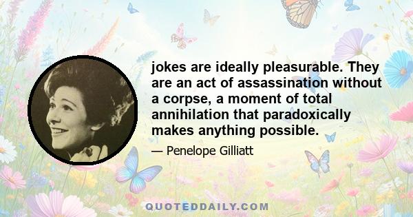 jokes are ideally pleasurable. They are an act of assassination without a corpse, a moment of total annihilation that paradoxically makes anything possible.