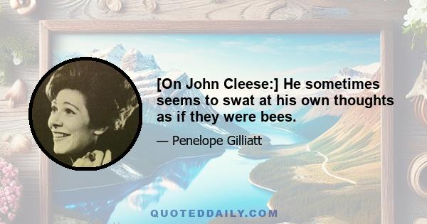 [On John Cleese:] He sometimes seems to swat at his own thoughts as if they were bees.