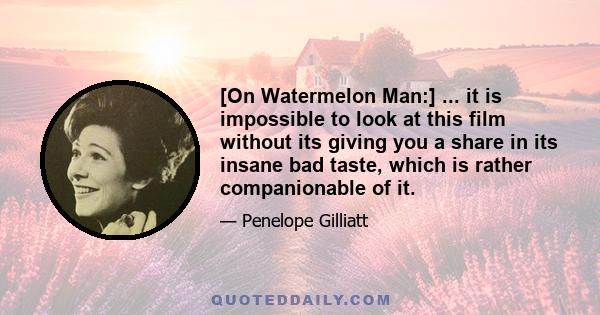 [On Watermelon Man:] ... it is impossible to look at this film without its giving you a share in its insane bad taste, which is rather companionable of it.