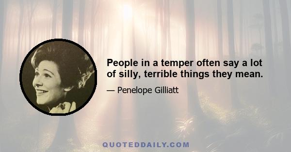 People in a temper often say a lot of silly, terrible things they mean.