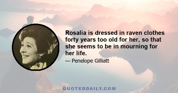 Rosalia is dressed in raven clothes forty years too old for her, so that she seems to be in mourning for her life.