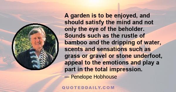 A garden is to be enjoyed, and should satisfy the mind and not only the eye of the beholder. Sounds such as the rustle of bamboo and the dripping of water, scents and sensations such as grass or gravel or stone