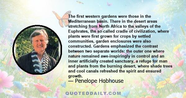 The first western gardens were those in the Mediterranean basin. There in the desert areas stretching from North Africa to the valleys of the Euphrates, the so-called cradle of civilization, where plants were first