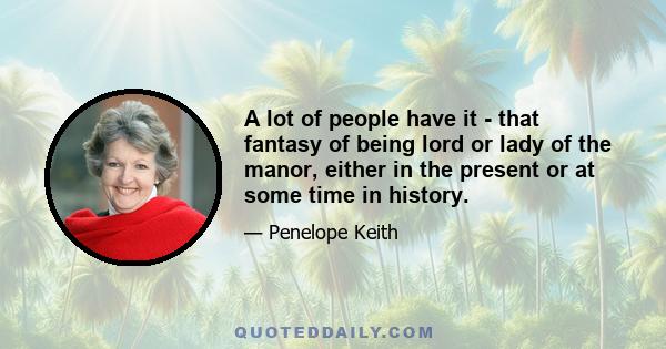 A lot of people have it - that fantasy of being lord or lady of the manor, either in the present or at some time in history.