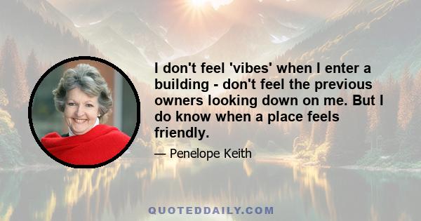 I don't feel 'vibes' when I enter a building - don't feel the previous owners looking down on me. But I do know when a place feels friendly.