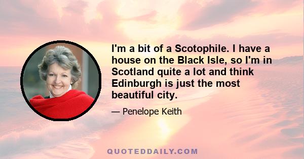 I'm a bit of a Scotophile. I have a house on the Black Isle, so I'm in Scotland quite a lot and think Edinburgh is just the most beautiful city.