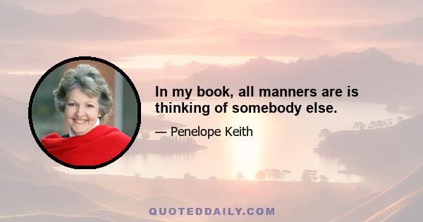 In my book, all manners are is thinking of somebody else.