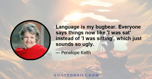 Language is my bugbear. Everyone says things now like 'I was sat' instead of 'I was sitting', which just sounds so ugly.