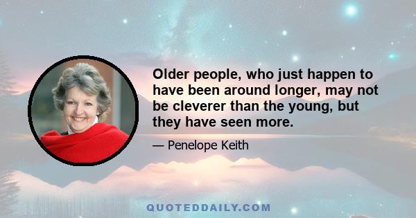 Older people, who just happen to have been around longer, may not be cleverer than the young, but they have seen more.