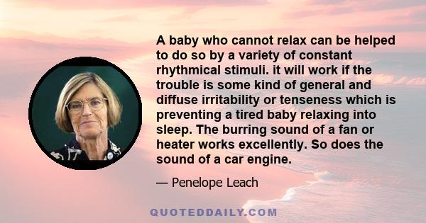 A baby who cannot relax can be helped to do so by a variety of constant rhythmical stimuli. it will work if the trouble is some kind of general and diffuse irritability or tenseness which is preventing a tired baby